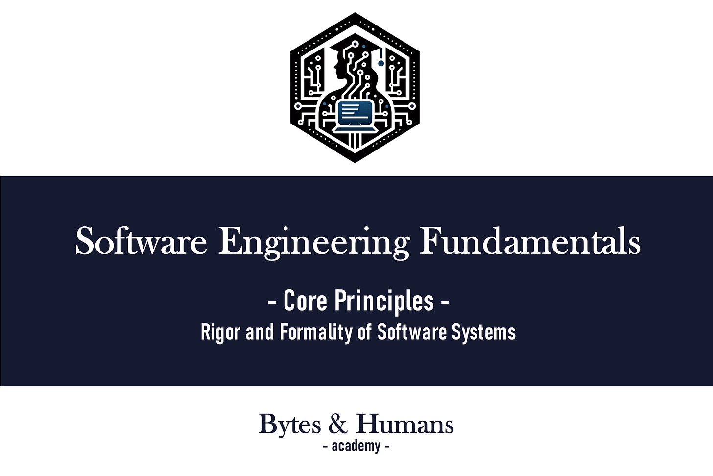 Bytes & Humans Academy Release #6 from Software Engineering Fundamentals - Core Principles: Rigor and Formality of Software Systems | Bytes & Humans Academy