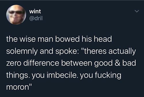 A quoted @dril tweet that says, "The wise man bowed his head solemnly and spoke. "There's actually zero difference between good & bad things. you imbecile. you fucking moron."