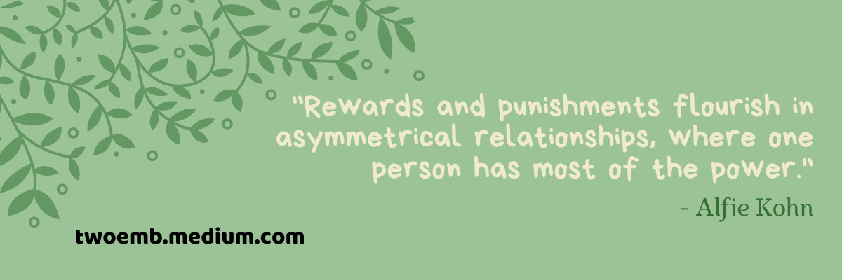 “Rewards and punishments flourish in asymmetrical relationships, where one person has most of the power.” — Alfie Kohn