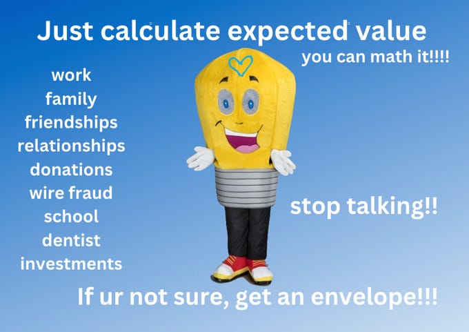"Just calculate expected value! You can math it! Work, family, friendships, relationships, donations, wire fraud, school, dentist, investments. You can math it! Stop talking! If you're not sure, get an envelope!"