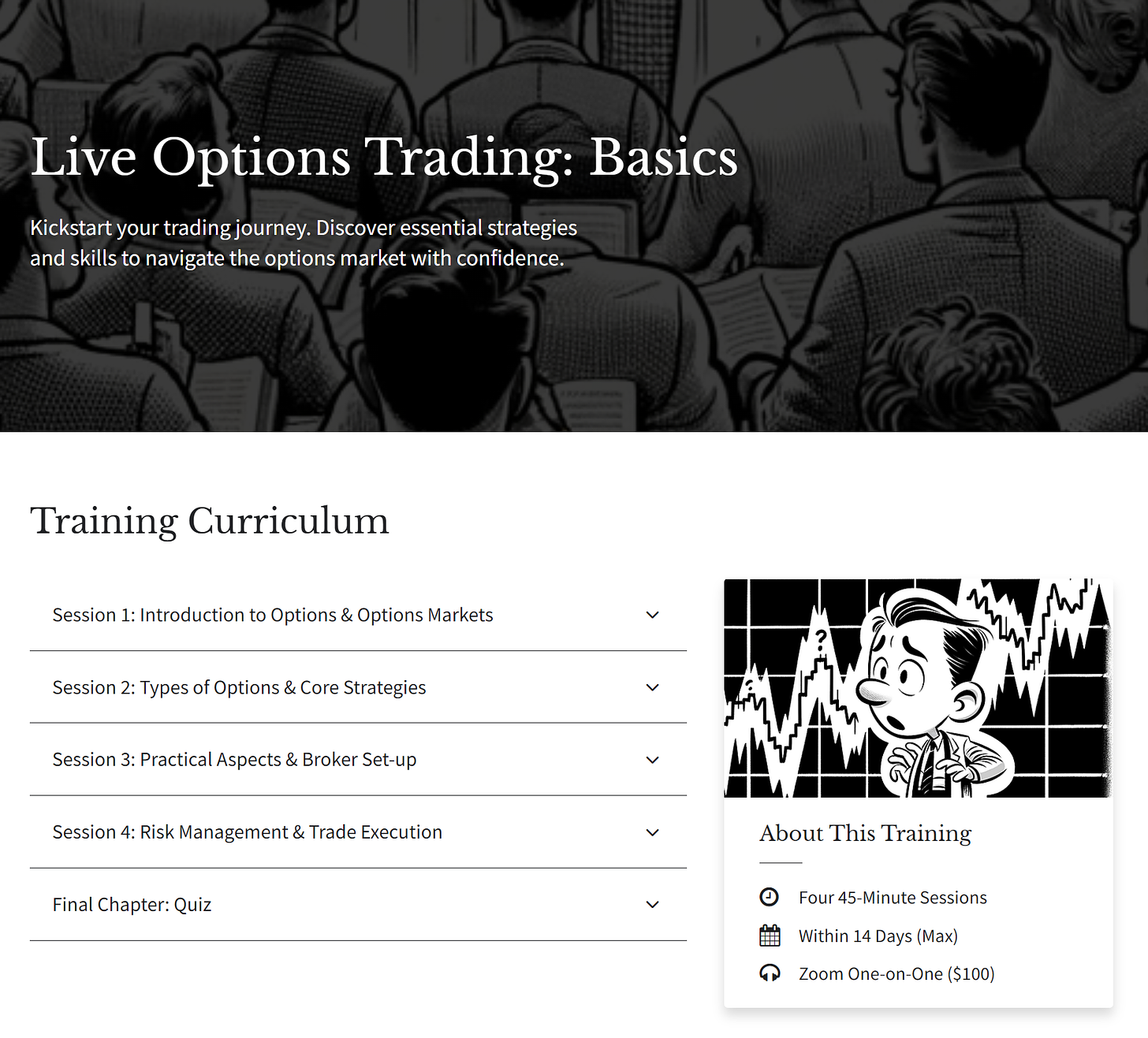 MacroDozer Academy MacroDozer Home Sign In Live Options Trading: Basics Kickstart your trading journey. Discover essential strategies and skills to navigate the options market with confidence.  Training Curriculum  Session 1: Introduction to Options & Options Markets  Session 2: Types of Options & Core Strategies  Session 3: Practical Aspects & Broker Set-up  Session 4: Risk Management & Trade Execution  Final Chapter: Quiz  About This Training Four 45-Minute Sessions Within 14 Days (Max) Zoom One-on-One ($100)