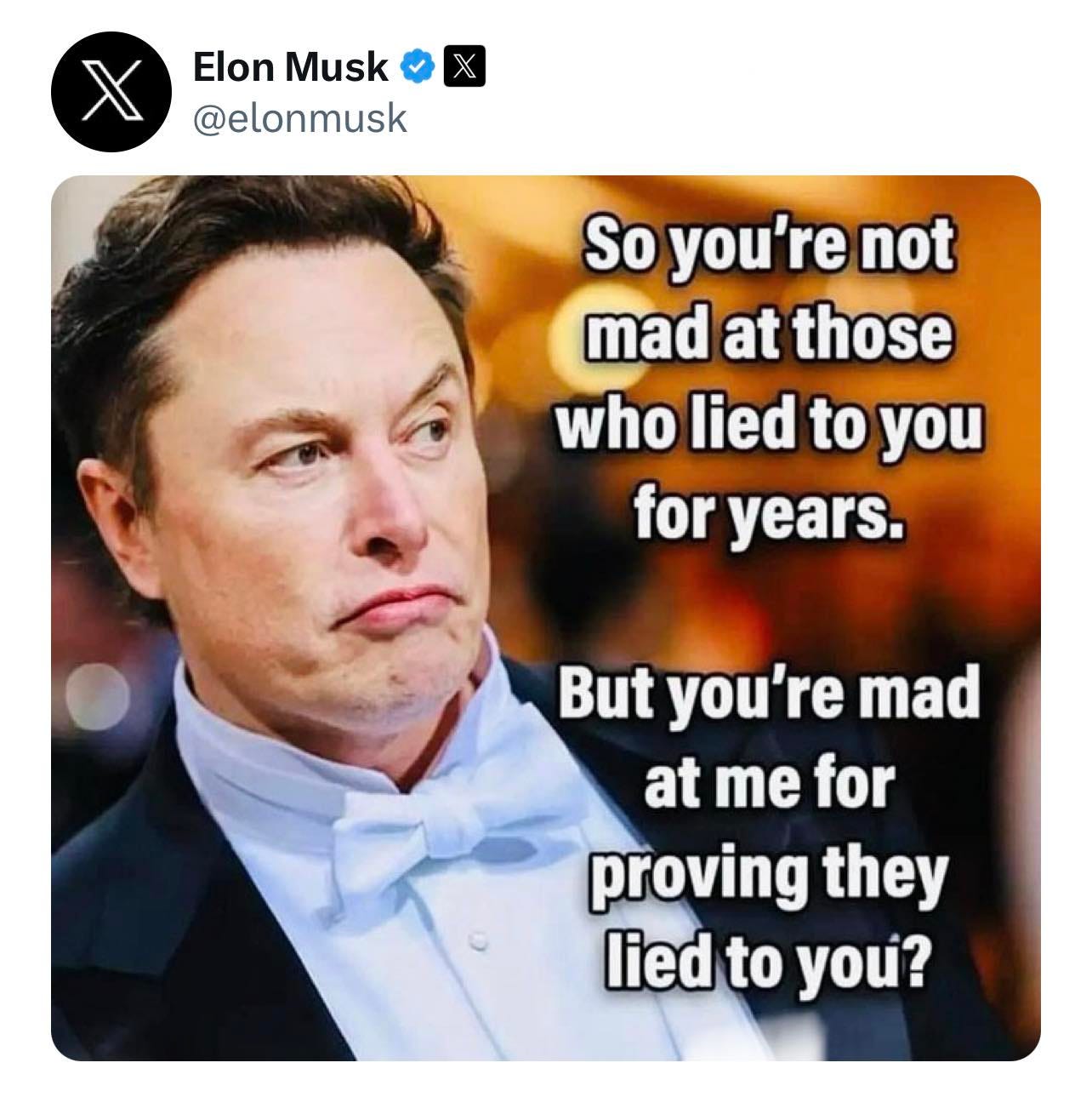 May be an image of 1 person and text that says 'Elon Musk @elonmusk So you're not mad at those who lied to you for years. But you're mad at me for proving they lied to you?'