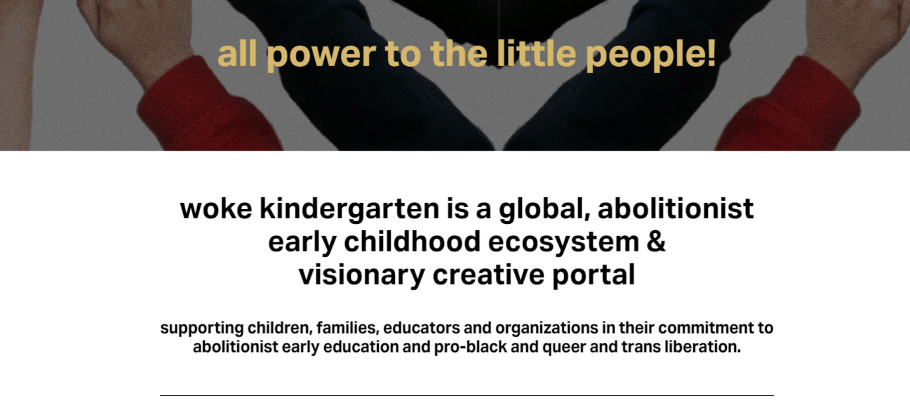 all power to the little people! woke kindergarten is a global, abolitionist early childhood ecosystem & visionary creative portal supporting children, families, educators and organizations in their commitment to abolitionist early education and pro-black and queer and trans liberation.