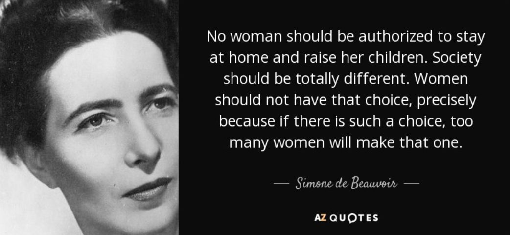 May be a black-and-white image of 1 person and text that says 'No woman should be authorized to stay at home and raise her children. Society should be totally different. Women should not have that choice, precisely because if there is such a choice, too many women will make that one. egne Simone de Beauvoir AZQUOTES'