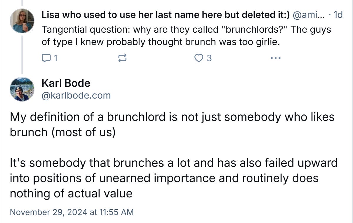 My definition of a brunchlord is not just somebody who likes brunch (most of us)  It's somebody that brunches a lot and has also failed upward into positions of unearned importance and routinely does nothing of actual value