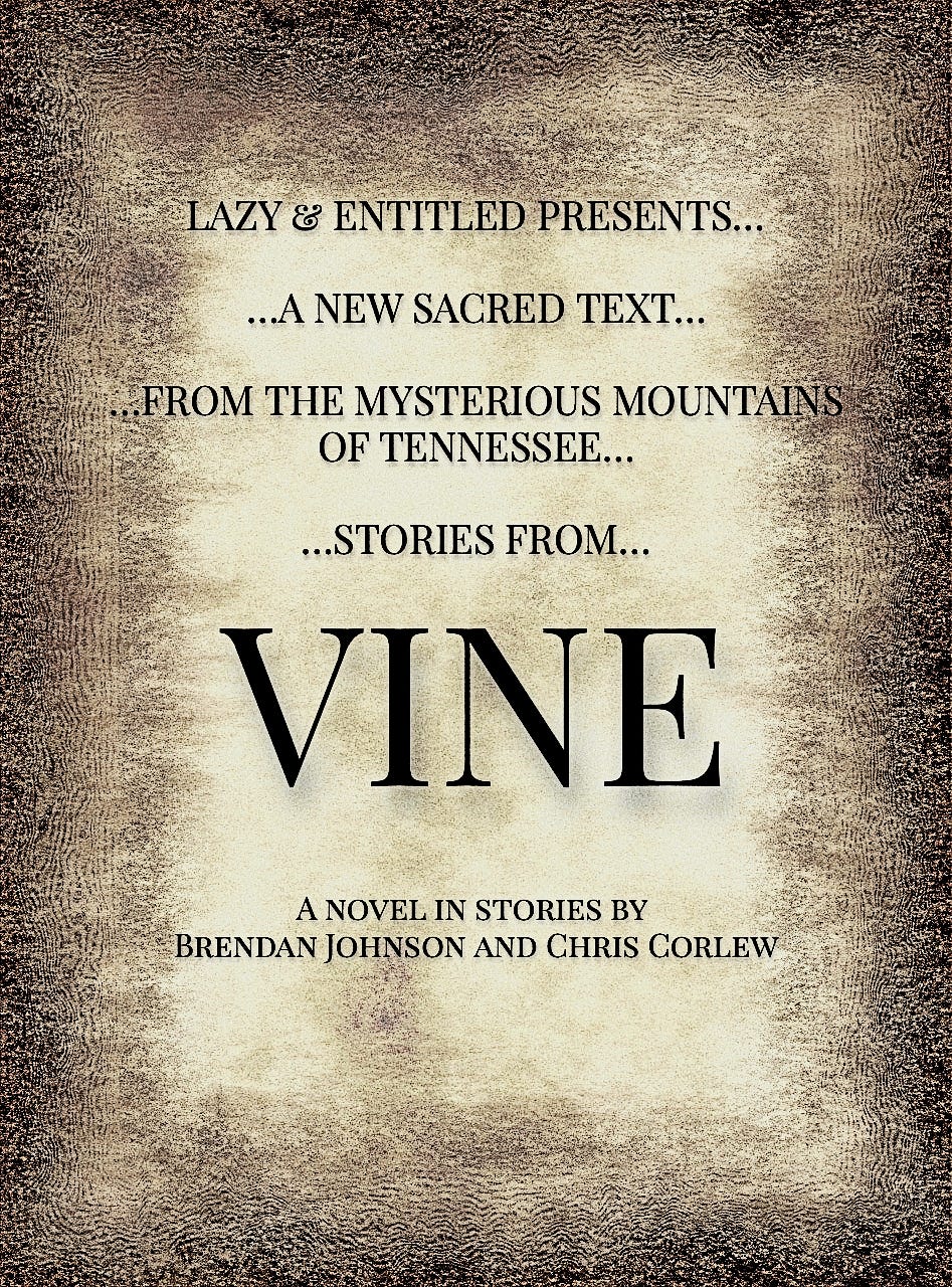 a book cover, black-and-tan and grainy like an old Bible, reading "Lazy & Entitled Presents...a new sacred text...from the mysterious mountains of Tennessee...stories from...VINE...a novel in stories by Brendan Johnson and Chris Corlew