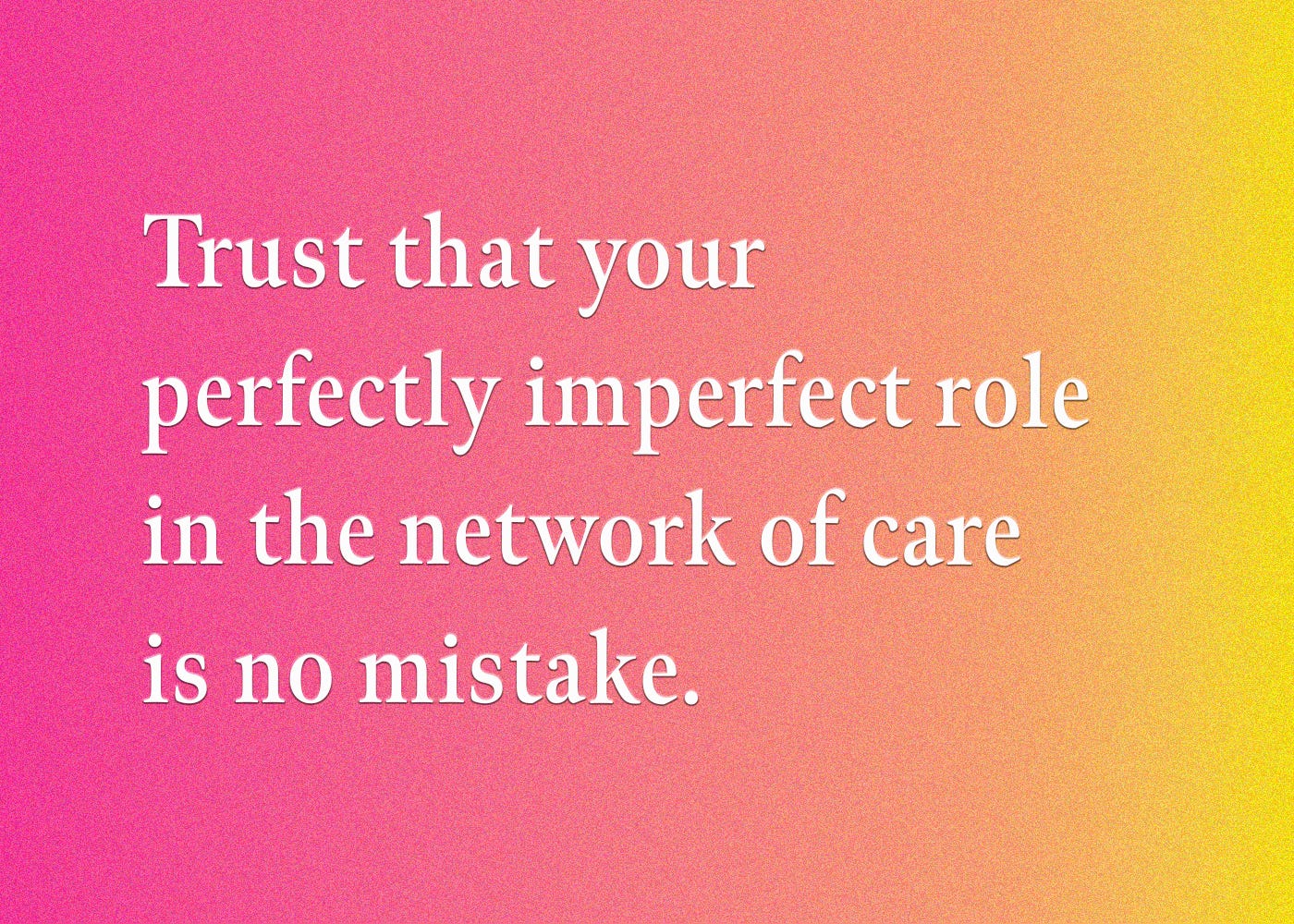 Trust that your perfectly imperfect role in the network of care is no mistake.