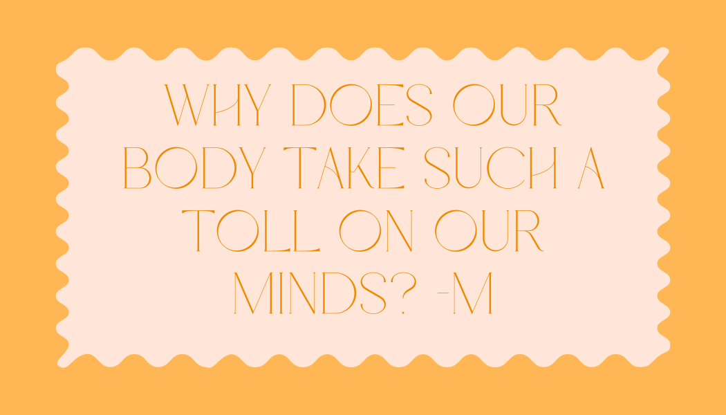 “Why does our body take such a toll on our minds?”