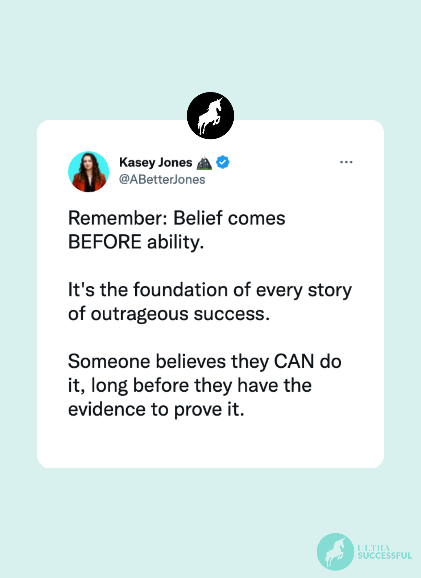 @ABetterJones: Remember: Belief comes BEFORE ability.   It's the foundation of every story of outrageous success.   Someone believes they CAN do it, long before they have the evidence to prove it.