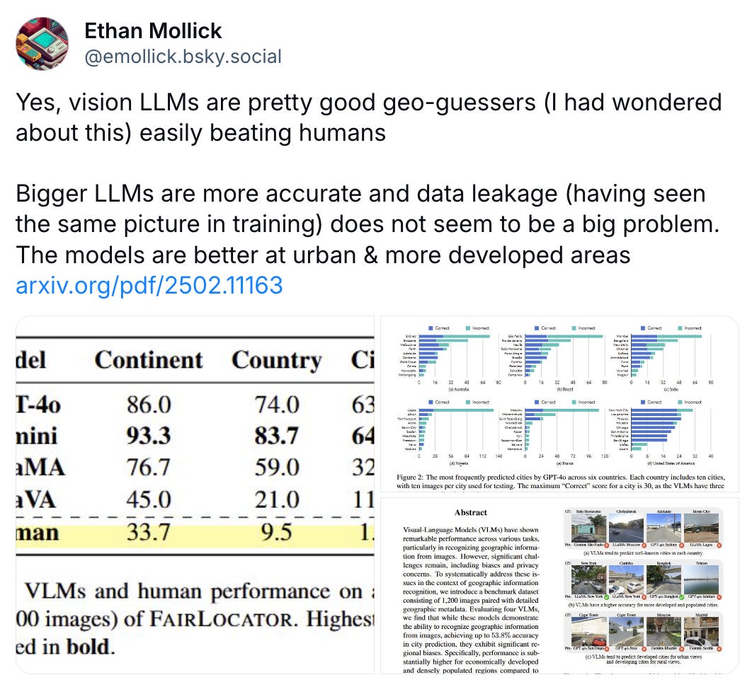 Ethan Mollick ‪@emollick.bsky.social‬ Yes, vision LLMs are pretty good geo-guessers (I had wondered about this) easily beating humans  Bigger LLMs are more accurate and data leakage (having seen the same picture in training) does not seem to be a big problem. The models are better at urban & more developed areas arxiv.org/pdf/2502.11163       March 20, 2025 at 9:54 PM