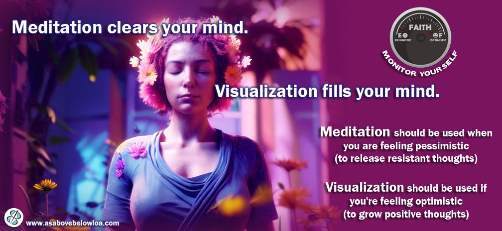 Meditation should be used when you are feeling pessimistic (to release resistant thoughts). Visualization should be used if you're feeling optimistic (to grow positive thoughts).