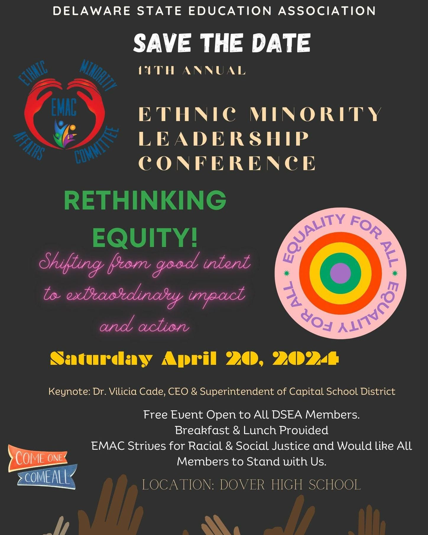 May be an image of text that says 'DELAWARE STATE EDUCATION ASSOCIATION SAVE THE DATE 14TH ANNU AL ETHNIC MINORITY LE ADERSHIP CONFERENCE RETHINKING EQUITY! Shifting from good intent to extraordinary impact and action SQUALITY FOR ALL * TAA HãE O Αuπνηόs Saturday April 20, 202- Keynote: Dr. Vilicia Cade, CEO & Superintendent of Capital School District COME ONE COMEALL Free Event Open to All DSEA Members. Breakfast & Lunch Provided EMAC Strives for Racial & Social Justice and Would like All Members to Stand with Us. DOVER HIGH SCHOOL'