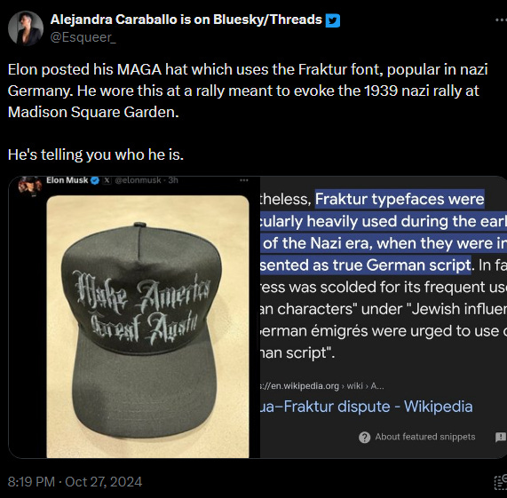 Alejandra Caraballo on Twitter: “Elon posted this MAGA hat which uses the Fraktur font, popular in nazi Germany. He wore this at a rally meant to evoke the 1939 nazi rally at Madison Square Garden. He’s telling you who he is. 