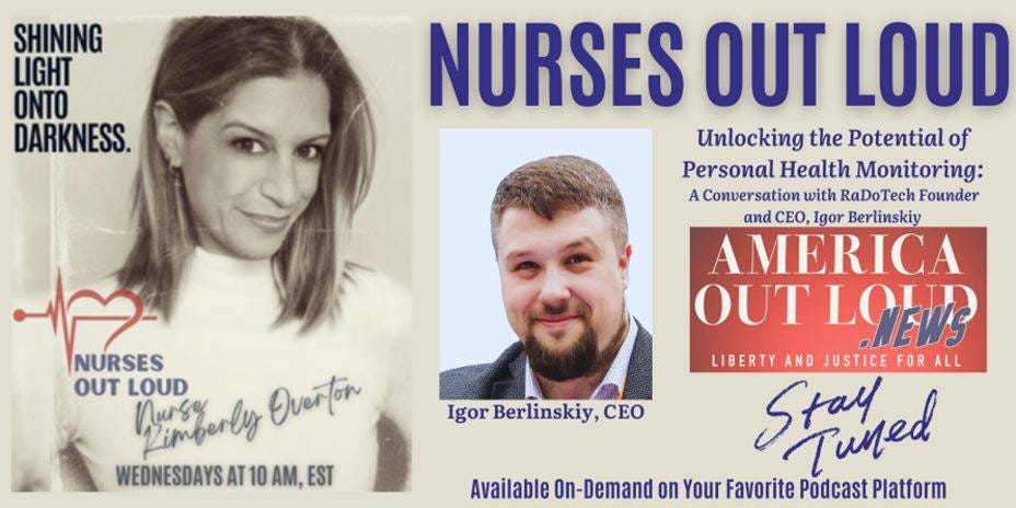 May be an image of 2 people and text that says 'SHINING LIGHT ONTO DARKNESS. NURSES OUT LOUD Unlocking the Potential Personal Health Monitoring: Conversation with RaDoTech Founder and CEO Igor Berlinskiy AMERICA OUT LOEWS LIBERTY AND JUSTICE FOR ALL Shphed Available On-Demand on Your Favorite Podcast Platform NURSES OUT LOUD numberly nurge Ouertor WEDNESDAYSAT10AM,EST AT 10 AM, EST Igor Berlinskiy, CEO'