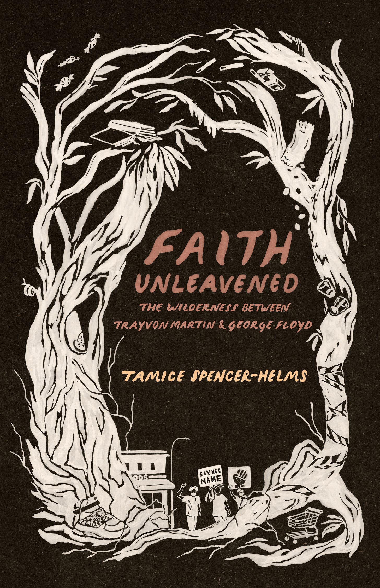 An image of the dark brown cover of the book. The title at the center of the cover reads, "Faith Unleavened: The Wilderness Between Trayvon Martin and George Floyd" in lighter brown letters and "Tamice Spencer-Helms" below that in faded yellow. Framing the title on either side are white tree branches with objects from the book embedded in the branches of the trees.