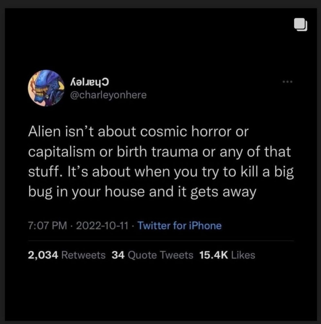 Tweet from twitter user Charley which reads: Alien isn't about cosmic horror or capitalism or birth trauma or any of that stuff. It's about when you try to kill a big bug in your house and it gets away." 