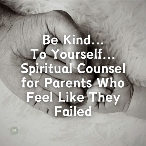 Be Kind... To Yourself... Spiritual Counsel for Parents Who Feel Like They Failed, a blog by Gary Thomas