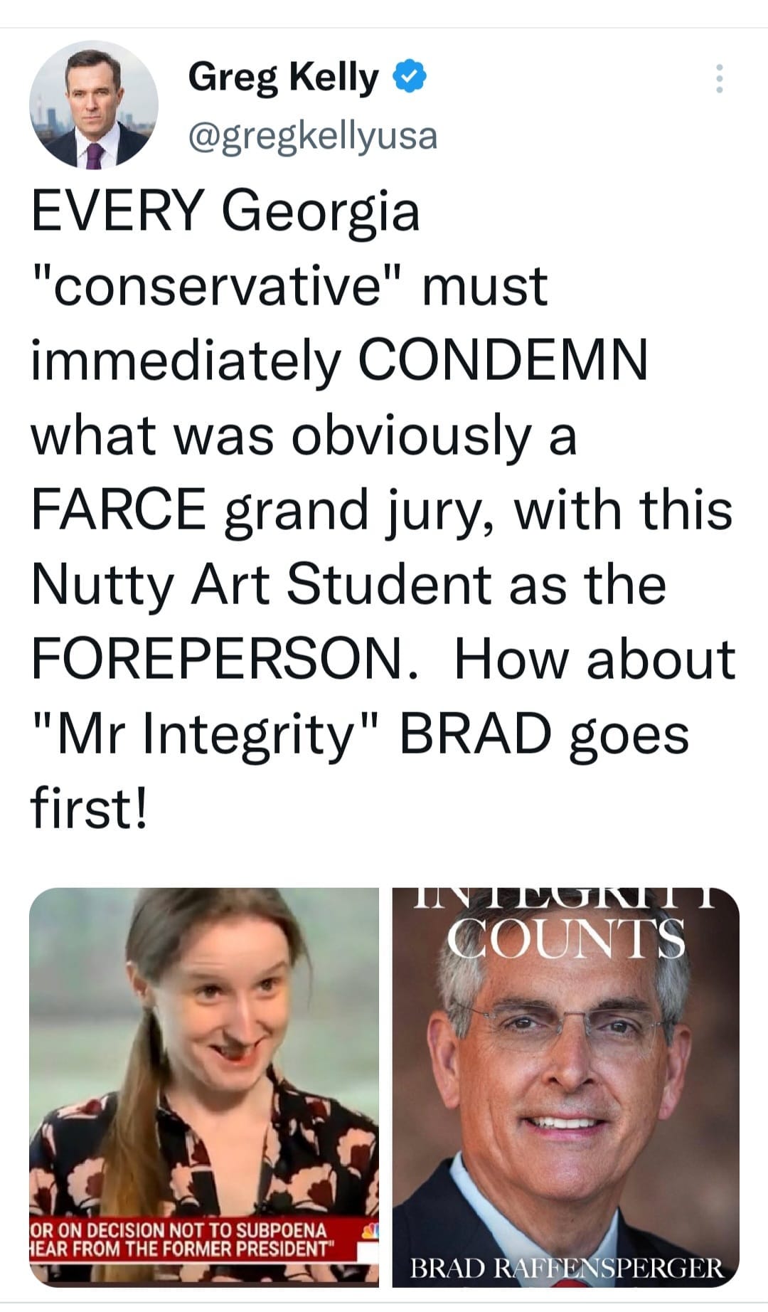 May be an image of 3 people and text that says 'Greg Kelly @gregkellyusa EVERY Georgia "conservative" must immediately CONDEMN what was obviously a FARCE grand jury, with this Nutty Art Student as the FOREPERSON. How about "Mr Integrity" BRAD goes first! INTUONITT COUNTS OR DEISINOT TO SUBPOENA HEAR FROM THE FORMER PRESIDENT BRAD BR BRADRAFFENSPERGER RAFFENSPERG'
