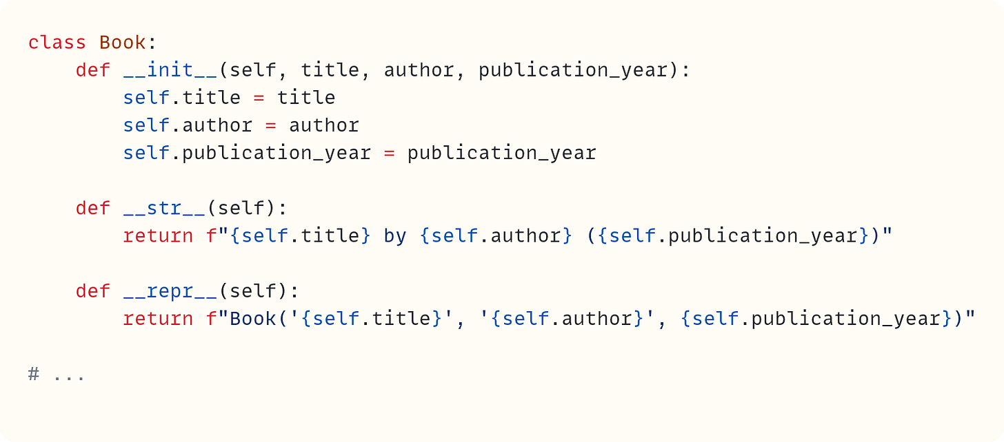 class Book:     def __init__(self, title, author, publication_year):         self.title = title         self.author = author         self.publication_year = publication_year      def __str__(self):         return f"{self.title} by {self.author} ({self.publication_year})"      def __repr__(self):         return f"Book('{self.title}', '{self.author}', {self.publication_year})"  # ...