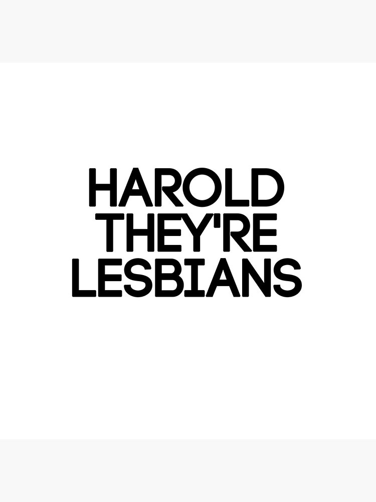 Harold they're lesbians.