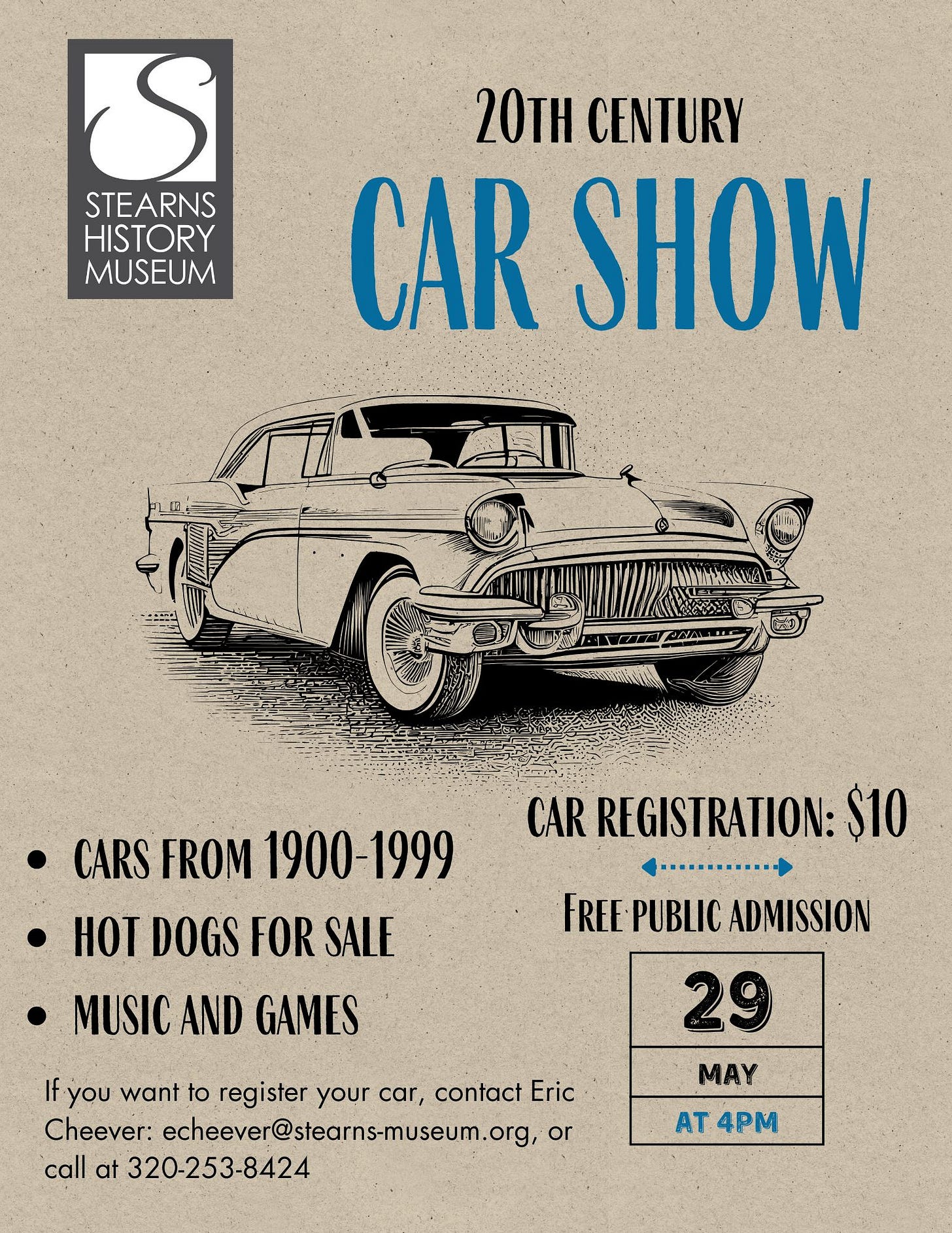 May be an image of car and text that says 'S STEARNS HISTORY MUSEUM 20T CENTURY CAR SHOW CAR REGISTRATION: $10 CARS FROM 1900-1999 HOT DOGS FOR SALE MUSIC AND GAMES FREE PUBLIC ADMISSION If you want to regi register ster your car, contact Eric Cheever: echeever@stearns-museum.org, or call at 320-253-8424 29 MAY AT 4PM'