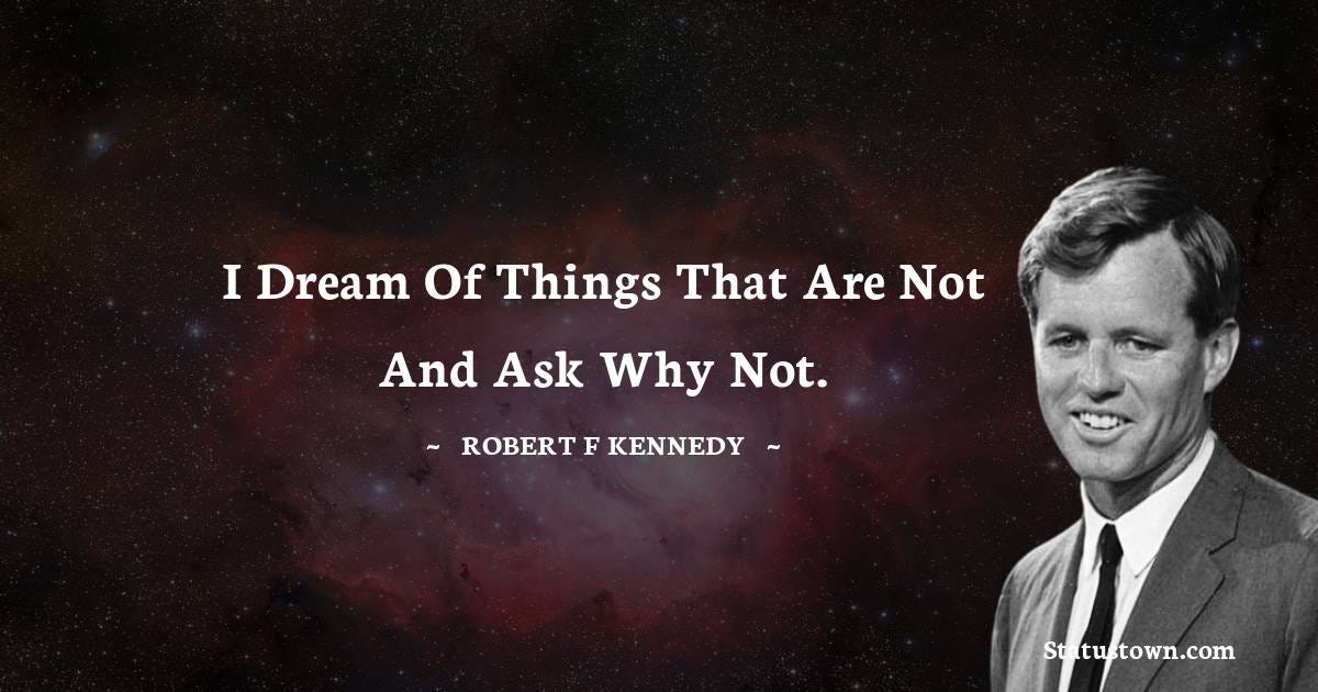 I dream of things that are not and ask why not. - Robert F. Kennedy quotes