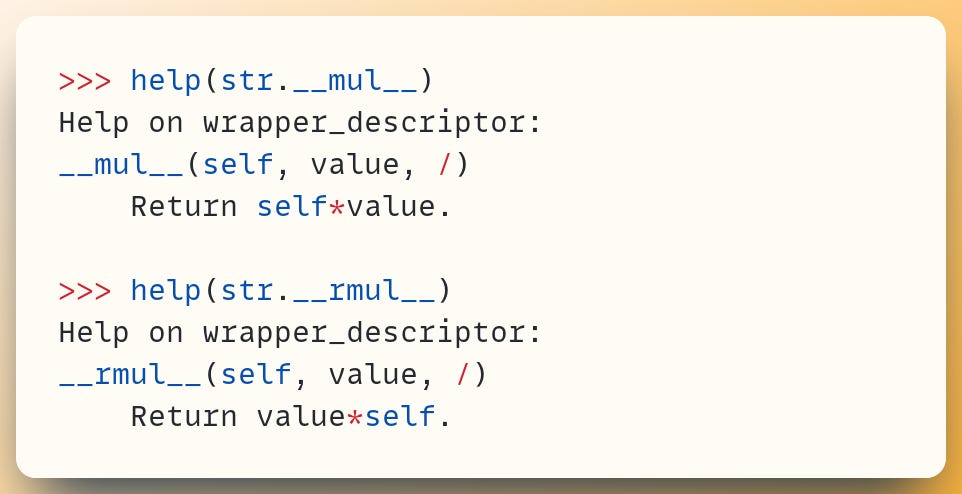 >>> help(str.__mul__) Help on wrapper_descriptor: __mul__(self, value, /)     Return self*value. ​ >>> help(str.__rmul__) Help on wrapper_descriptor: __rmul__(self, value, /)     Return value*self.