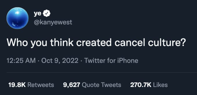 ye @kanyewest Who you think created cancel culture? 12:25 AM - Oct 9, 2022 · Twitter for iPhone 19.8K Retweets 9,627 Quote Tweets 270.7K Likes