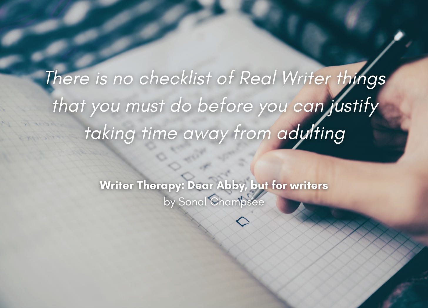 A planner with a checklist of items being written into it. Quote "There is no checklist of Real Writer things that you must do before you can justify taking time away from adulting." Writer Therapy: Dear Abby, but for writers, by Sonal Champsee