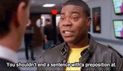 Tracy Jordan from 30 Rock saying "You shouldn't end a sentence with a preposition at."