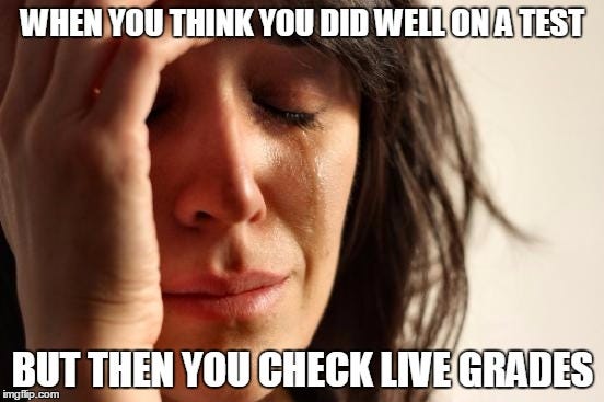 First World Problems Meme | WHEN YOU THINK YOU DID WELL ON A TEST; BUT THEN YOU CHECK LIVE GRADES | image tagged in memes,first world problems | made w/ Imgflip meme maker