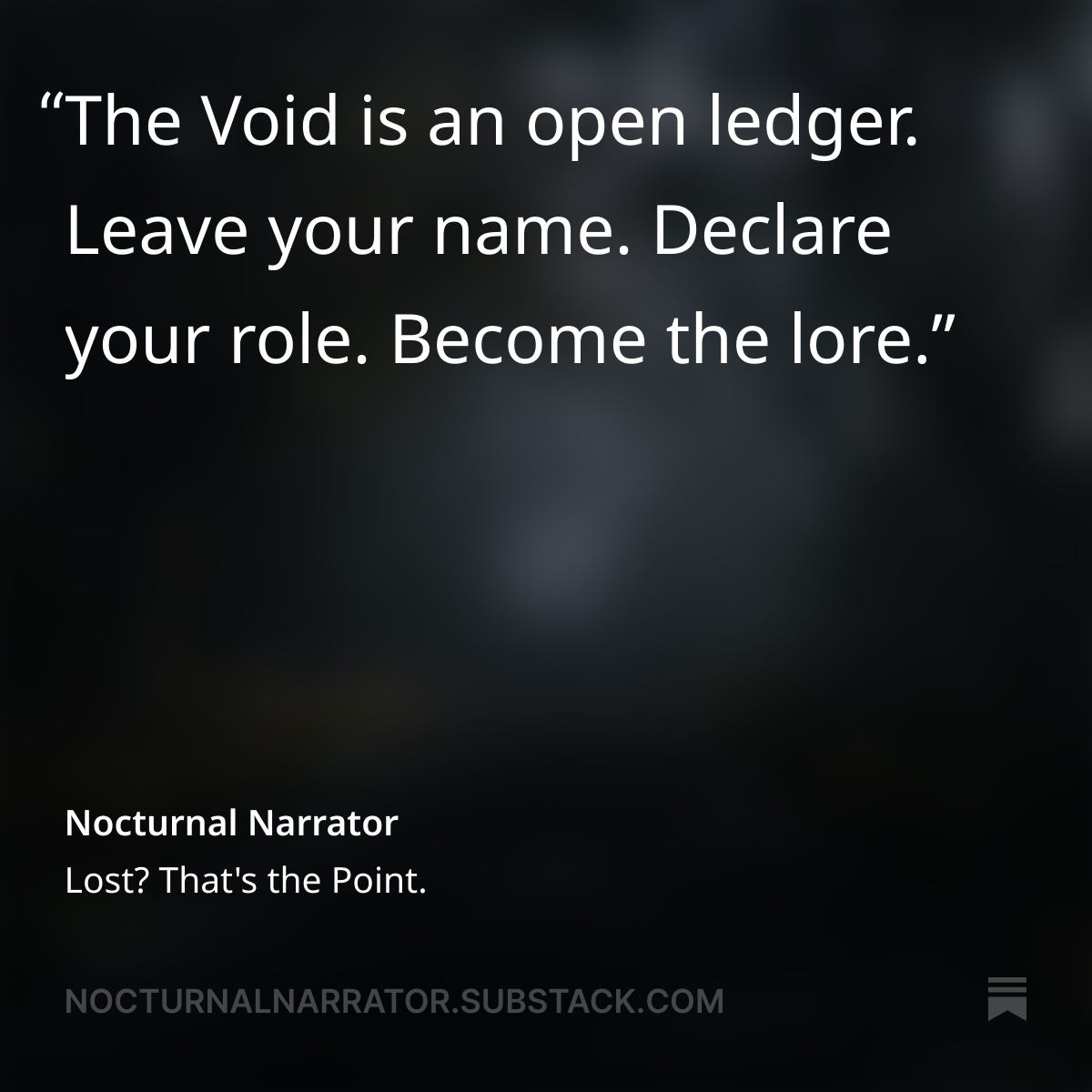 Dark atmospheric graphic with white text reading: “The Void is an open ledger. Leave your name. Declare your role. Become the lore.” Below it, attribution reads: Nocturnal Narrator – Lost? That’s the Point. Background features a shadowy, abstract void, evoking mystery and metafictional intrigue. Promotes interactive storytelling from nocturnalnarrator.substack.com.