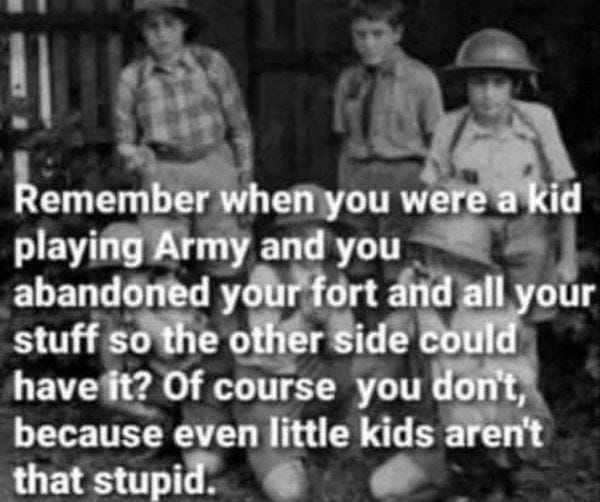 May be a black-and-white image of 3 people, child and text that says 'Remember when you were a kid playing Army and you abandoned your fort and all your stuff so the other side could have it? Of course you don't, because even little kids aren't that stupid.'