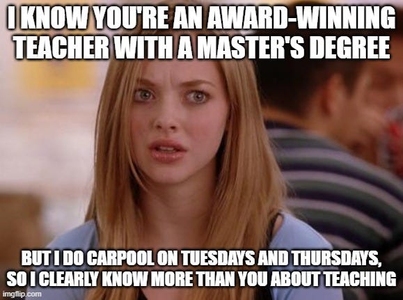 girl looking disgusted, says "I know you're an award-winning educator with a master's degree. but I do carpool Tuesday and Thursdays, so I clearly know more than you about teaching"