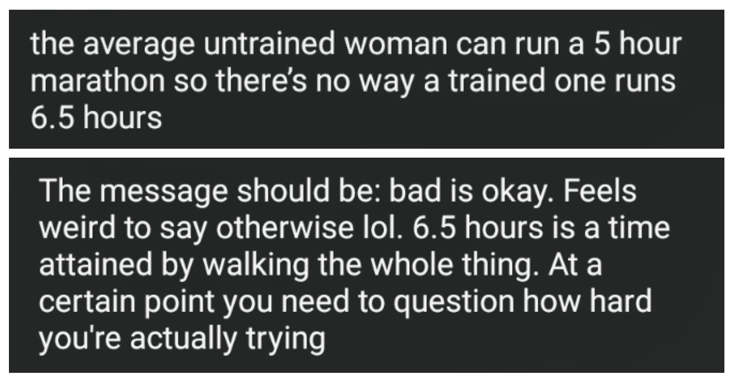“the average untrained woman can run a 5 hour marathon so there’s no way a trained one runs 6.5 hours”  “At a certain point you need to question how hard you’re actually trying”