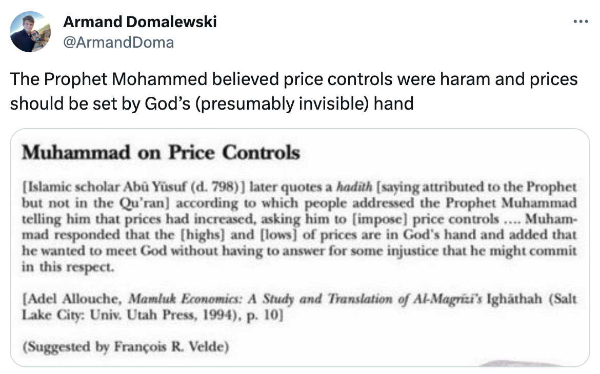  See new posts Conversation Armand Domalewski @ArmandDoma The Prophet Mohammed believed price controls were haram and prices should be set by God’s (presumably invisible) hand