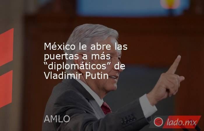 México le abre las puertas a más “diplomáticos” de Vladimir Putin - Lado.mx