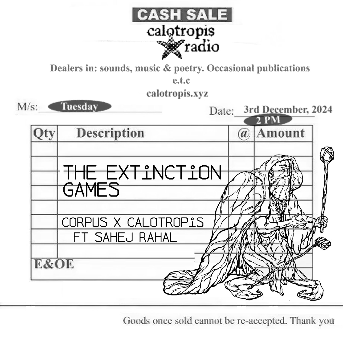 Poster mocked up to look like a receipt familiar to Kenyans. It reads:  CASH SALE  calotropis radio  Dealers in: sounds, music & poetry, Occasional publications e.t.c  calotropis.xyz  M/s: Tuesday (in bubble)  Date: 3rd December, 2024  2pm (in bubble)  Behind lines with the column titles Qty, Description, @ and Amount is a line drawing with a figure that seems to be wearing a hooded cloak and a mask while holding a sceptre  The text on the "receipt" reads:  THE EXTINCTION GAMES: CORPUS x calotropis feat. Sahej Rahal