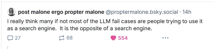  really think many if not most of the LLM fail cases are people trying to use it as a search engine.  It is the opposite of a search engine.