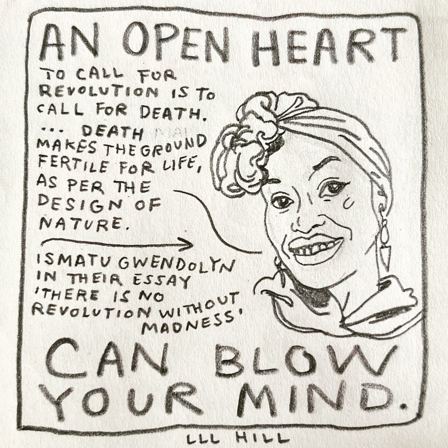 Panel 6: an open heart can blow your mind. Image: a portrait of a person wearing a cozy black hoodie, elegantly tied head scarf and dangly triangle earrings. They are smiling, saying “To call for revolution is to call for death. […] Death makes the ground fertile for life, as per the design of nature." An arrow pointing to them is labeled: Ismatu Gwendolyn in their essay ‘There Is No Revolution Without Madness’