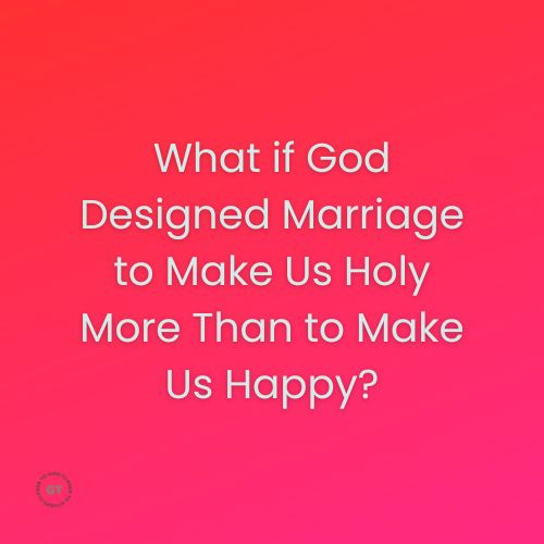 What if God Designed Marriage to Make Us Holy More Than to Make Us Happy? a blog by Gary Thomas