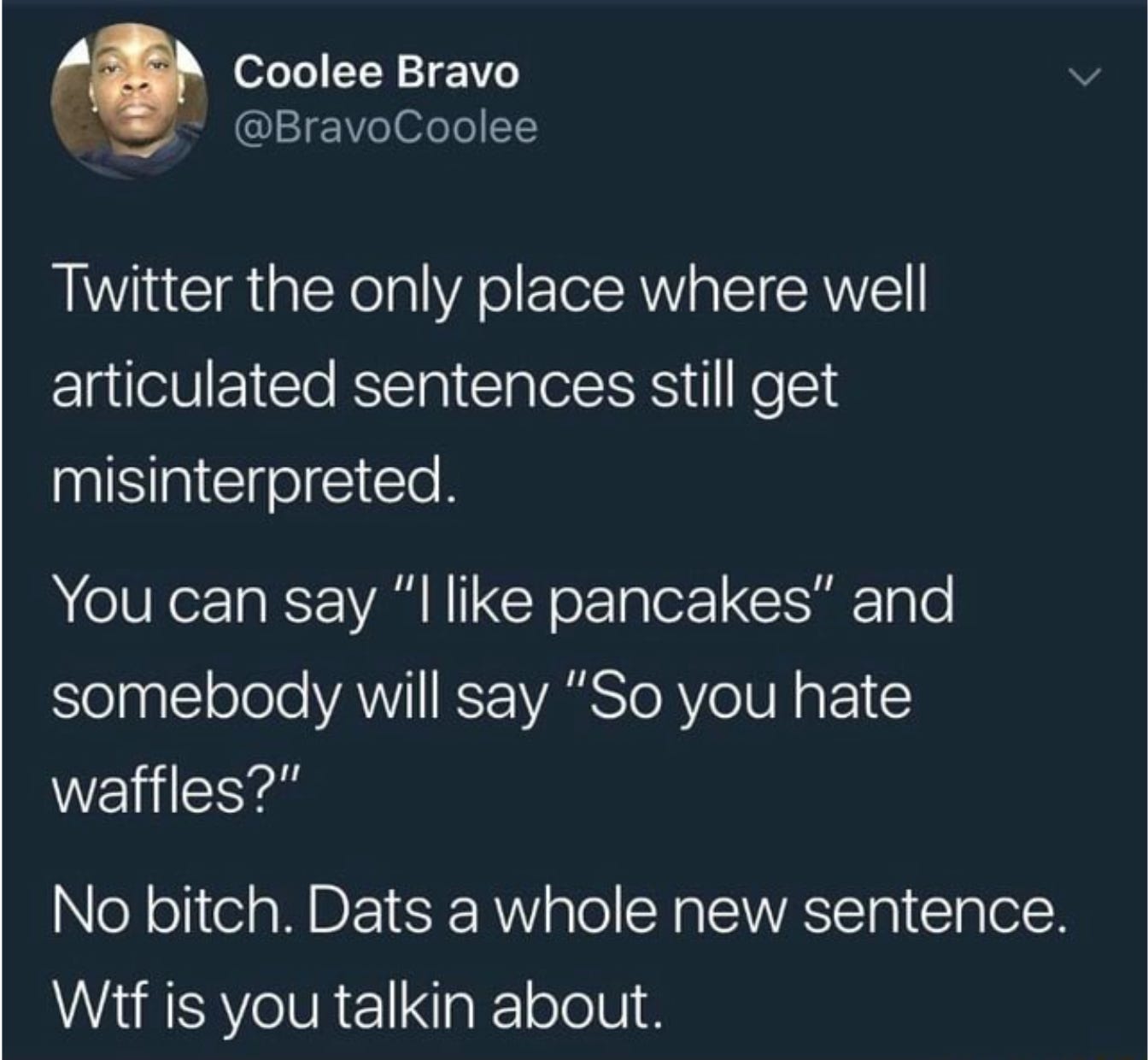 a tweet from @BravoCoolee that reads: Twitter the only place where well articulated sentences still get misinterpreted. You can say “I like pancakes” and somebody will say “So you hate waffles?” No bitch. Dats a whole new sentence. Wtf is you talkin about.