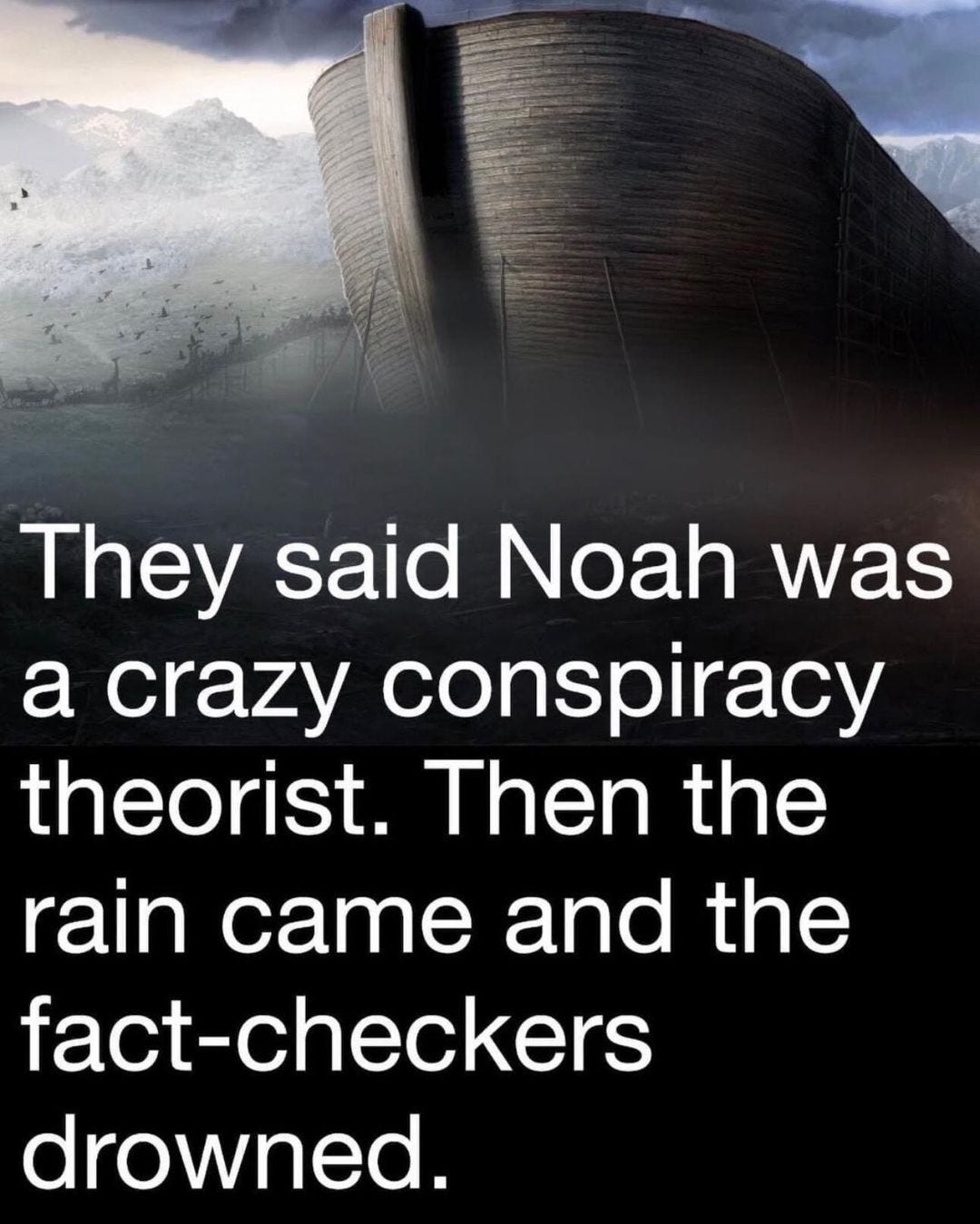 May be an image of text that says 'They said Noah was a crazy conspiracy theorist. Then the rain came and the fact-checkers drowned.'