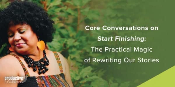 Woman of color looking to the side. Text overlay: Core Conversations on Start Finishing: The Practical Magic of Rewriting Our Stories 