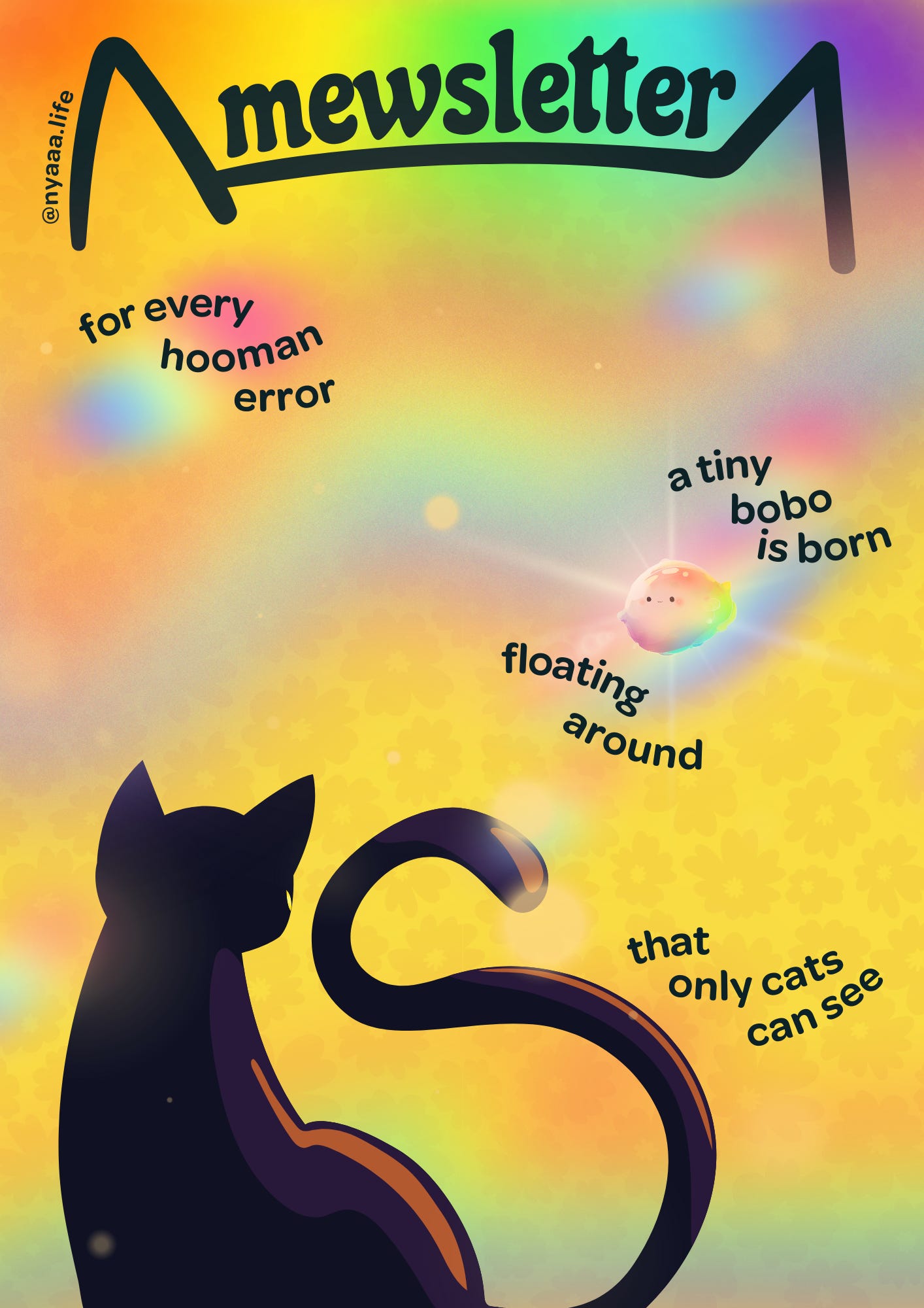 A colorful poster with a black cat silhouette sitting with a curled tail. The title reads, 'Mewsletter.' The background has a rainbow gradient with text that reads, 'for every hooman error, a tiny bobo is born floating around that only cats can see.' The image is signed @nyaaa.life.