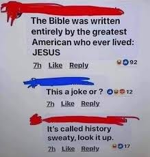 Social media post says "the Bible was written by the greatest American that ever lived: JESUS" response says, "This is a joke or?" and response says "It's called history sweaty. Look it up."