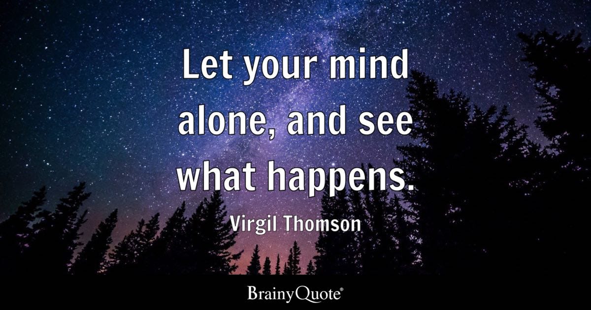 Let your mind alone, and see what happens.