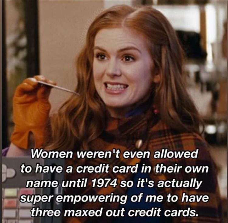 Women grits teeth and holds out credit card, with caption "women weren't even allowed to have a credit card in their own name until 1974, so it's actually super empowering for me to have three maxed out credit cards"