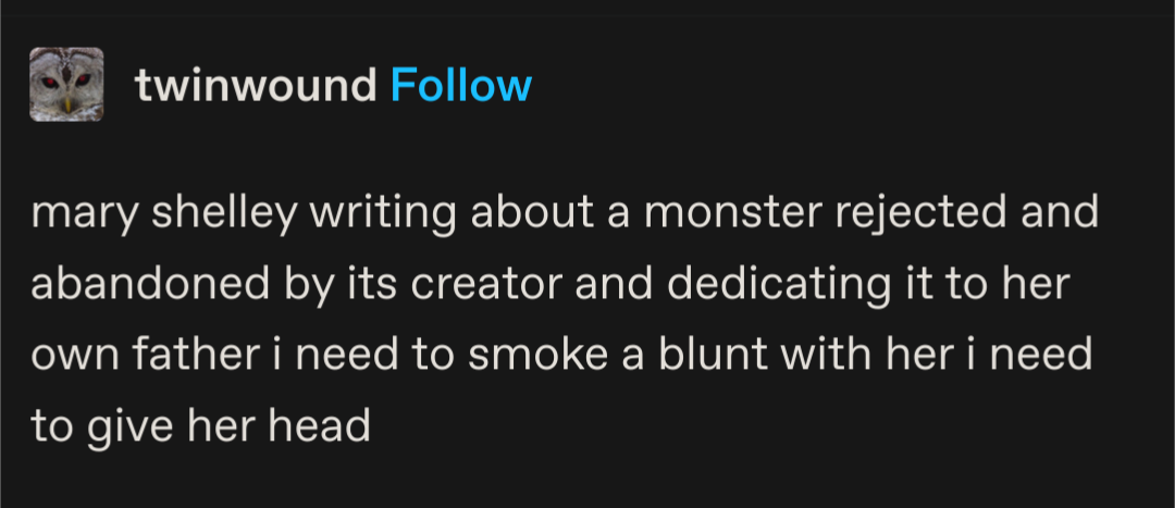 a tumblr post by twinwound which reads "mary shelley writing about a monster abandoned by its creator and dedicating it to her father i need to smoke a blunt with her i need to give her head.