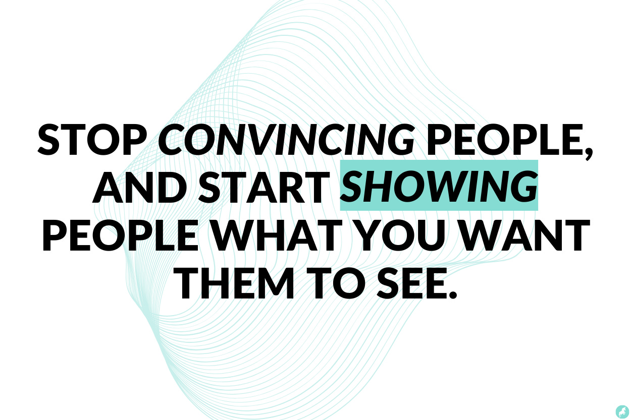 Stop convincing people and start showing people what you want them to see